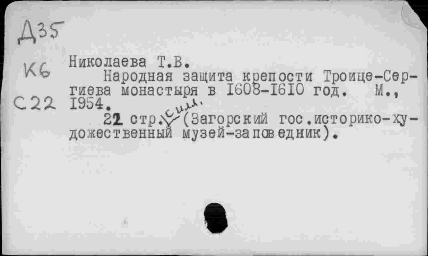 ﻿
Николаева T.В.
Народная защита крепости Троице-Сер „	1954а монастыРя в І608-І6І0 год. М.,
21 стр.^(Загорский гос.историке-ху дожественныи музей-запеведник).